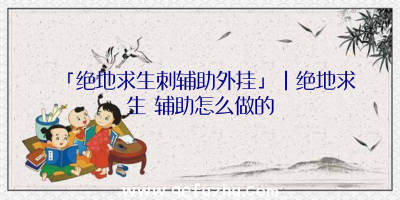 「绝地求生刺辅助外挂」|绝地求生